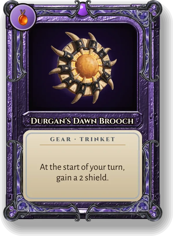 Durgan's Dawn Brooch: At the start of your turn, gain a 2 shield.